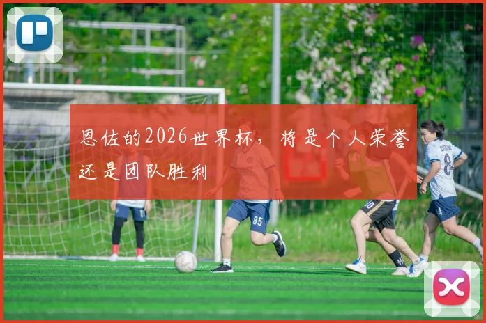 恩佐的2026世界杯，将是个人荣誉还是团队胜利