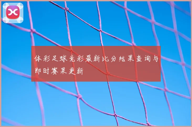 体彩足球竞彩最新比分结果查询与即时赛果更新