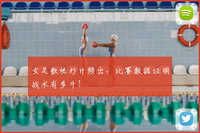 女足教练妙计频出，比赛数据证明战术有多牛！