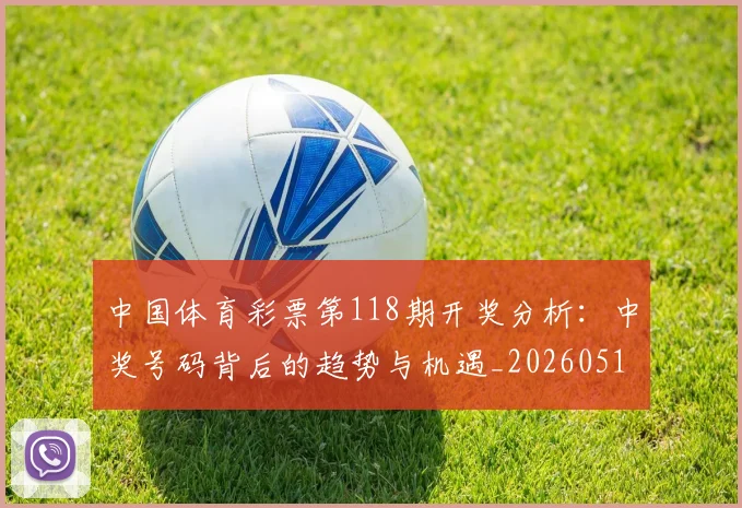 中国体育彩票第118期开奖分析:中奖号码背后的趋势与机遇_20260518102424