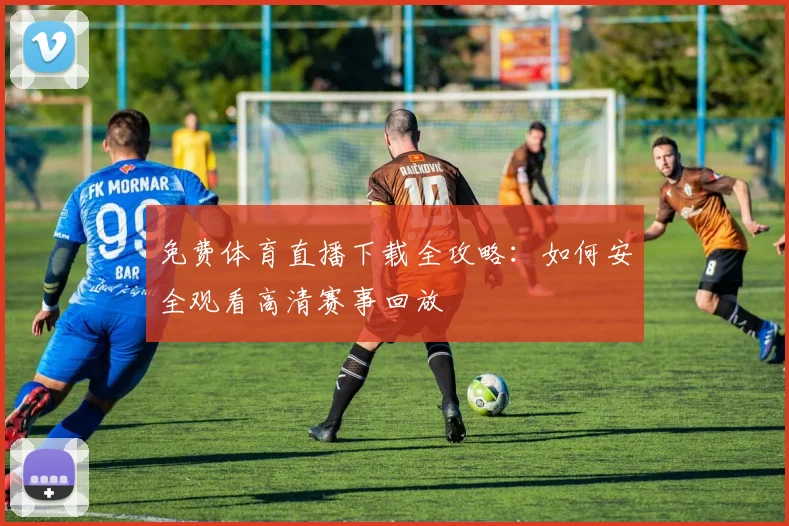 免费体育直播下载全攻略：如何安全观看高清赛事回放