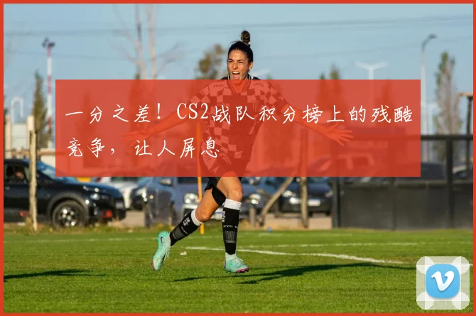 一分之差!CS2战队积分榜上的残酷竞争,让人屏息