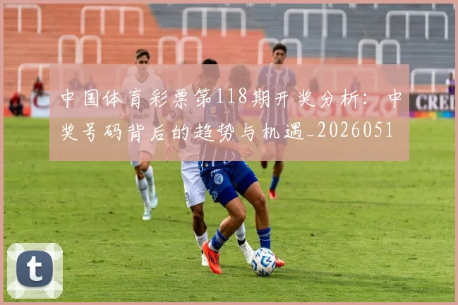 中国体育彩票第118期开奖分析:中奖号码背后的趋势与机遇_20260518102424