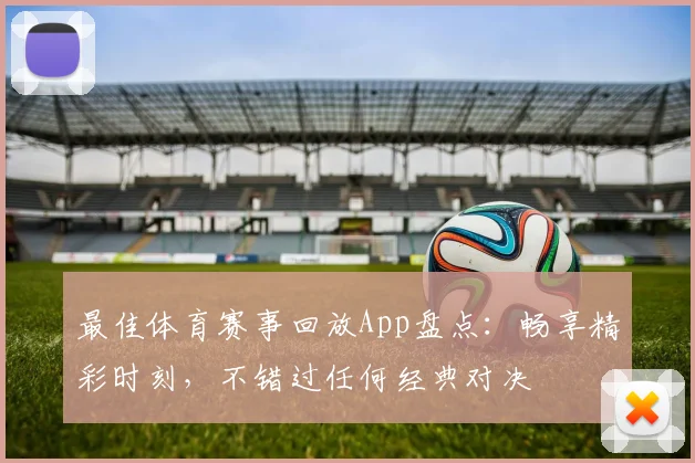 最佳体育赛事回放App盘点：畅享精彩时刻，不错过任何经典对决