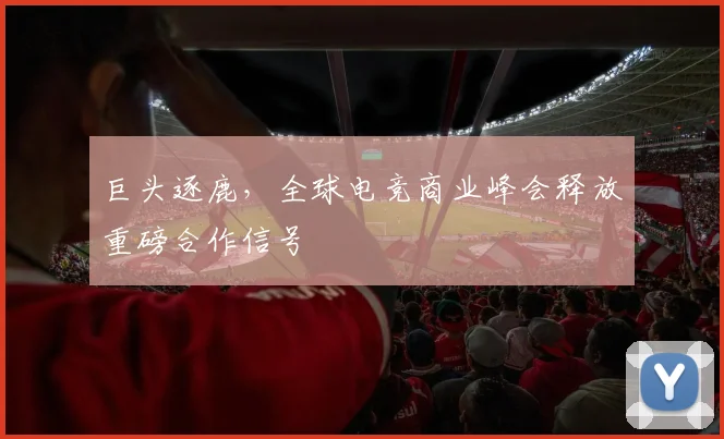 巨头逐鹿，全球电竞商业峰会释放重磅合作信号